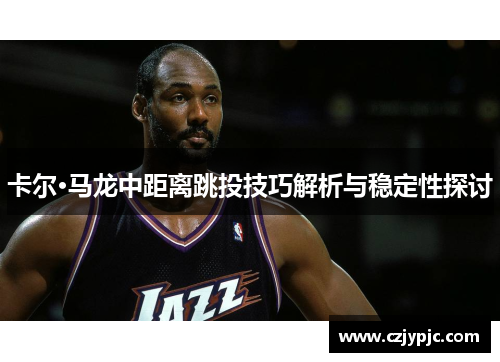 卡尔·马龙中距离跳投技巧解析与稳定性探讨
