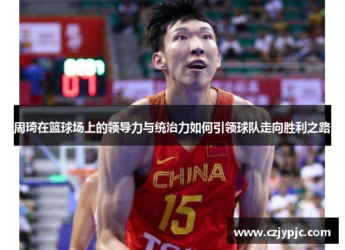 周琦在篮球场上的领导力与统治力如何引领球队走向胜利之路