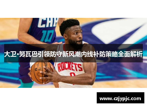 大卫·努瓦巴引领防守新风潮内线补防策略全面解析