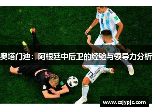 奥塔门迪：阿根廷中后卫的经验与领导力分析