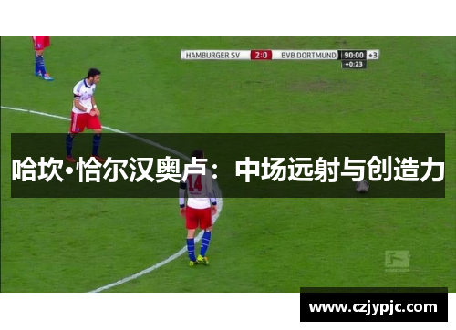 哈坎·恰尔汉奥卢：中场远射与创造力