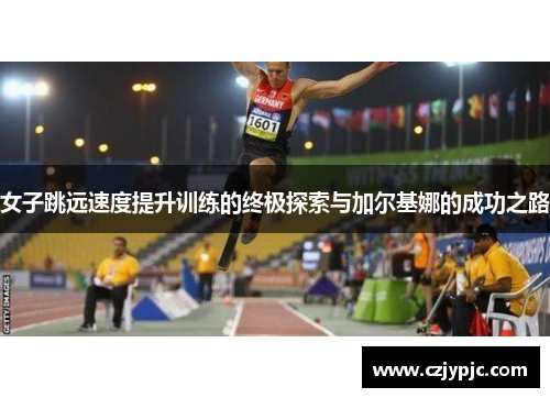 女子跳远速度提升训练的终极探索与加尔基娜的成功之路