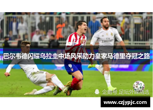 巴尔韦德闪耀乌拉圭中场风采助力皇家马德里夺冠之路