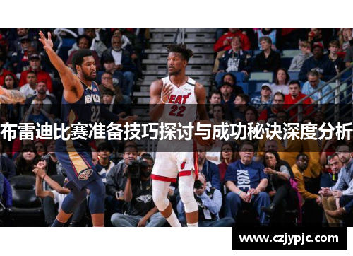 布雷迪比赛准备技巧探讨与成功秘诀深度分析