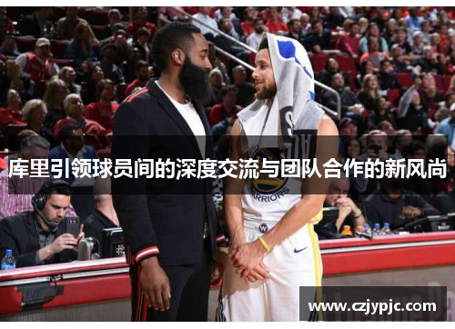 库里引领球员间的深度交流与团队合作的新风尚