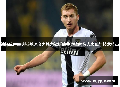 德扬库卢塞夫斯基速度之魅力解析瑞典边锋的惊人表现与技术特点