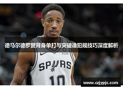 德马尔德罗赞背身单打与突破造犯规技巧深度解析