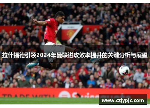 拉什福德引领2024年曼联进攻效率提升的关键分析与展望