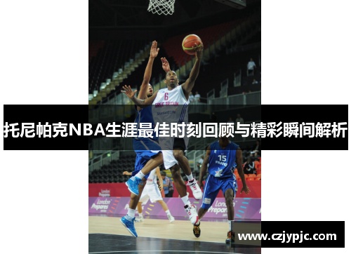 托尼帕克NBA生涯最佳时刻回顾与精彩瞬间解析