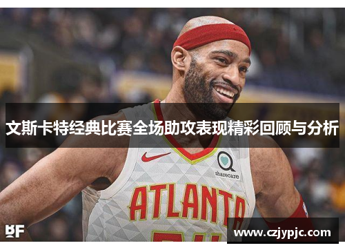 文斯卡特经典比赛全场助攻表现精彩回顾与分析