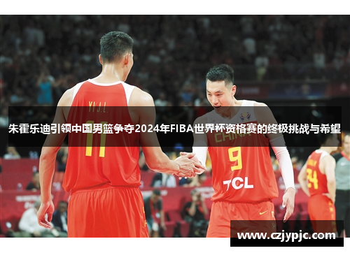 朱霍乐迪引领中国男篮争夺2024年FIBA世界杯资格赛的终极挑战与希望