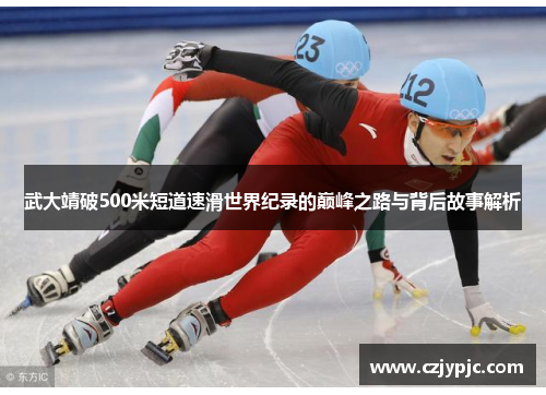 武大靖破500米短道速滑世界纪录的巅峰之路与背后故事解析
