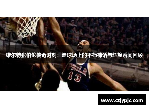 维尔特张伯伦传奇时刻：篮球场上的不朽神话与辉煌瞬间回顾