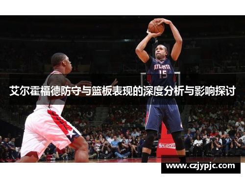 艾尔霍福德防守与篮板表现的深度分析与影响探讨