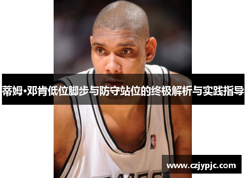 蒂姆·邓肯低位脚步与防守站位的终极解析与实践指导