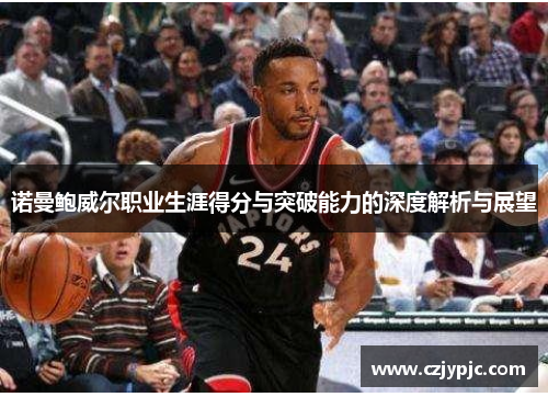 诺曼鲍威尔职业生涯得分与突破能力的深度解析与展望