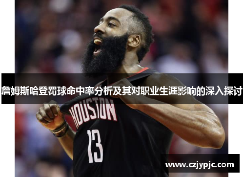 詹姆斯哈登罚球命中率分析及其对职业生涯影响的深入探讨