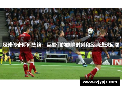 足球传奇瞬间集锦：巨星们的巅峰时刻和经典进球回顾