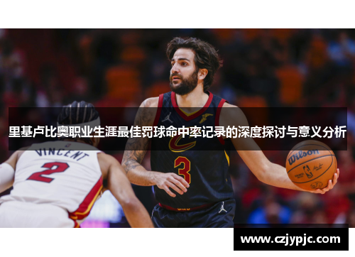 里基卢比奥职业生涯最佳罚球命中率记录的深度探讨与意义分析