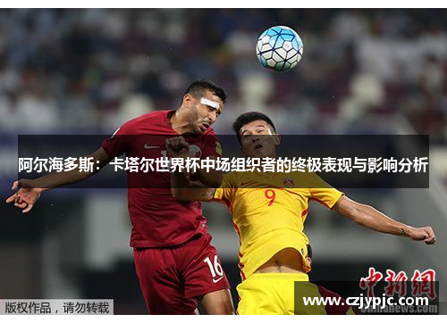 阿尔海多斯：卡塔尔世界杯中场组织者的终极表现与影响分析