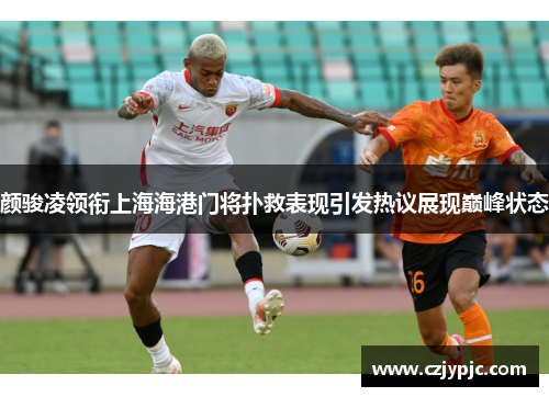 颜骏凌领衔上海海港门将扑救表现引发热议展现巅峰状态