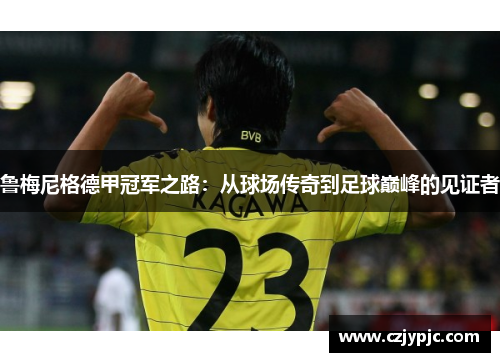 鲁梅尼格德甲冠军之路：从球场传奇到足球巅峰的见证者