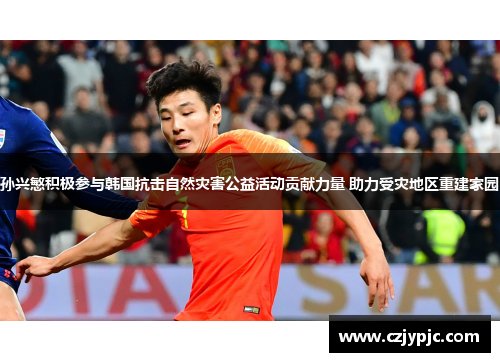 孙兴慜积极参与韩国抗击自然灾害公益活动贡献力量 助力受灾地区重建家园