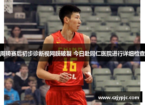 周琦赛后初步诊断视网膜破裂 今日赴同仁医院进行详细检查