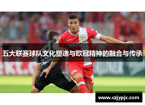 五大联赛球队文化塑造与欧冠精神的融合与传承