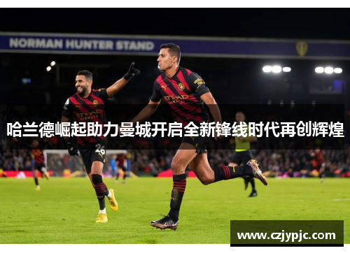 哈兰德崛起助力曼城开启全新锋线时代再创辉煌