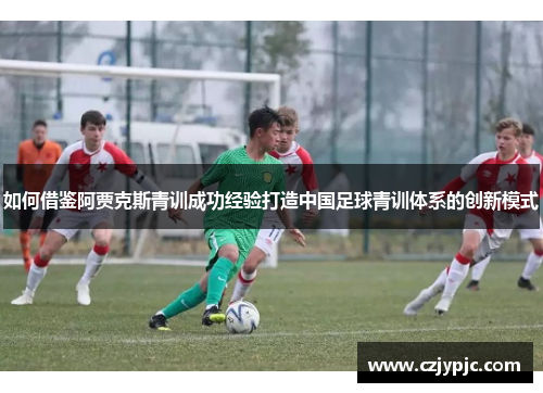 如何借鉴阿贾克斯青训成功经验打造中国足球青训体系的创新模式