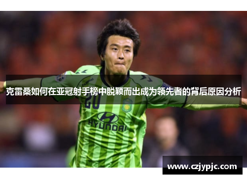 克雷桑如何在亚冠射手榜中脱颖而出成为领先者的背后原因分析