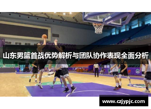 山东男篮首战优势解析与团队协作表现全面分析