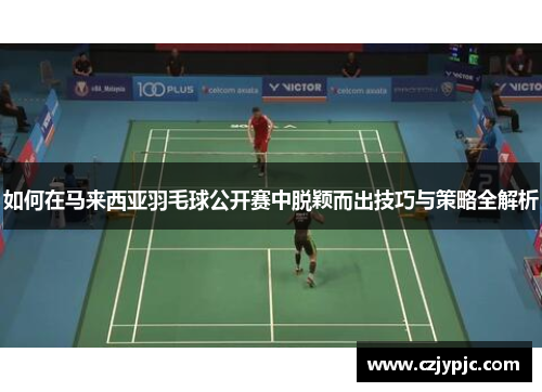 如何在马来西亚羽毛球公开赛中脱颖而出技巧与策略全解析