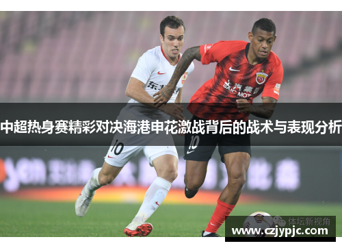 中超热身赛精彩对决海港申花激战背后的战术与表现分析