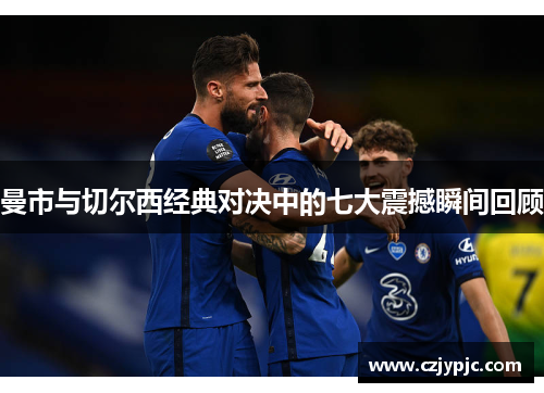 曼市与切尔西经典对决中的七大震撼瞬间回顾