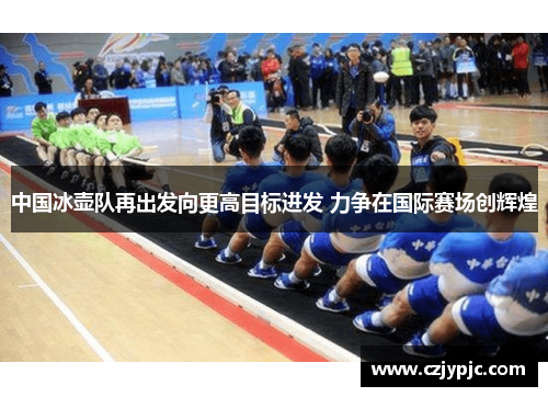 中国冰壶队再出发向更高目标进发 力争在国际赛场创辉煌