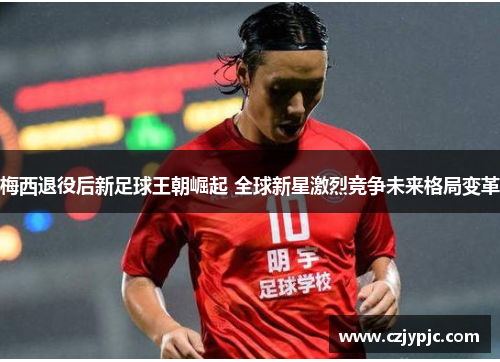 梅西退役后新足球王朝崛起 全球新星激烈竞争未来格局变革