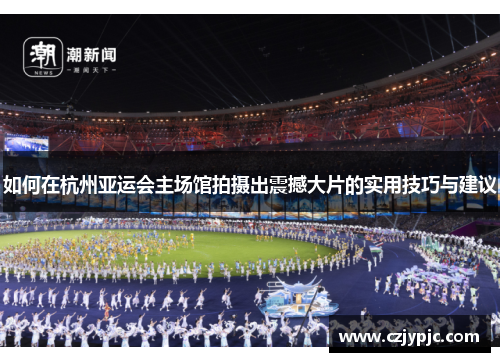 如何在杭州亚运会主场馆拍摄出震撼大片的实用技巧与建议
