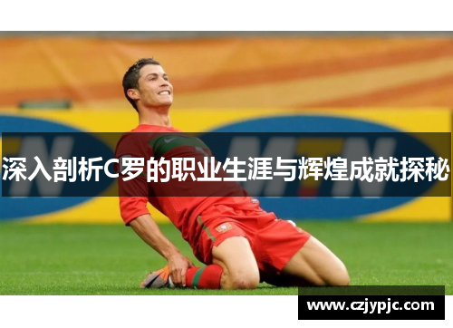 深入剖析C罗的职业生涯与辉煌成就探秘