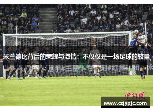 米兰德比背后的荣耀与激情：不仅仅是一场足球的较量
