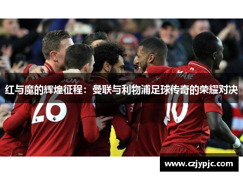 红与魔的辉煌征程：曼联与利物浦足球传奇的荣耀对决