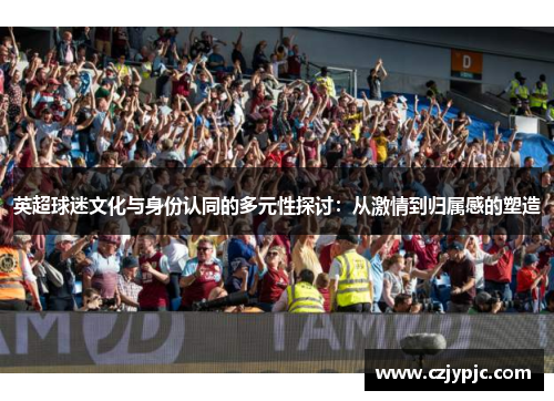 英超球迷文化与身份认同的多元性探讨:从激情到归属感的塑造 英超球迷文化与身份认同的多元性探讨:从激情到归属感的塑造