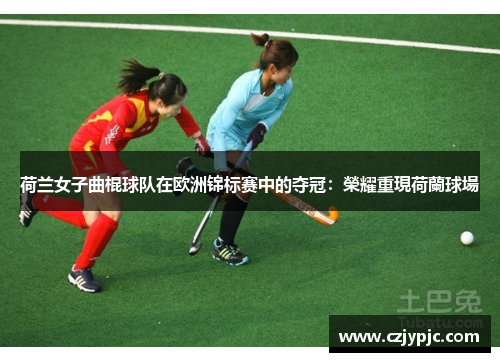 荷兰女子曲棍球队在欧洲锦标赛中的夺冠：榮耀重現荷蘭球場