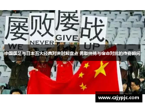 中国国足与日本五大经典对决时刻盘点 勇敢拼搏与宿命对抗的传奇瞬间