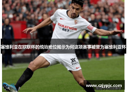 塞维利亚在欧联杯的统治地位揭示为何这项赛事被誉为塞维利亚杯 塞维利亚在欧联杯的统治地位揭示为何这项赛事被誉为塞维利亚杯