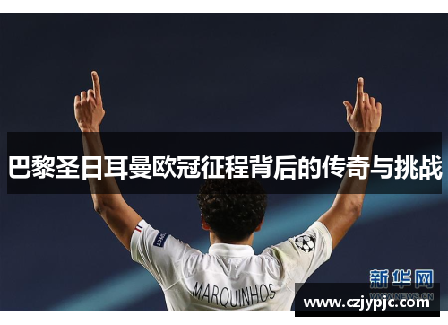 巴黎圣日耳曼欧冠征程背后的传奇与挑战