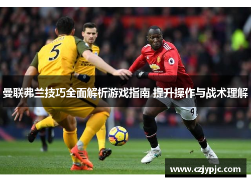 曼联弗兰技巧全面解析游戏指南 提升操作与战术理解 曼联弗兰技巧全面解析游戏指南 提升操作与战术理解