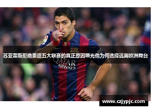 苏亚雷斯拒绝重返五大联赛的真正原因曝光他为何选择远离欧洲舞台