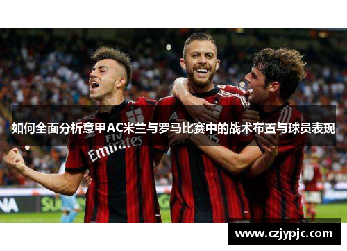 如何全面分析意甲AC米兰与罗马比赛中的战术布置与球员表现